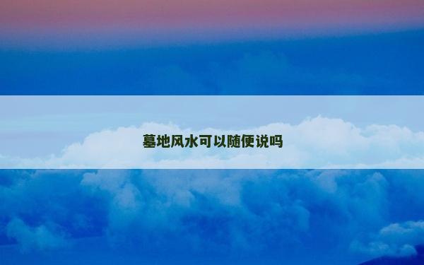墓地風(fēng)水可以隨便說嗎