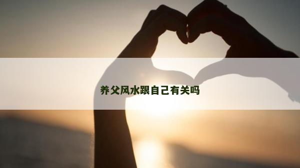 養(yǎng)父風(fēng)水跟自己有關(guān)嗎 養(yǎng)父風(fēng)水跟自己有關(guān)嗎