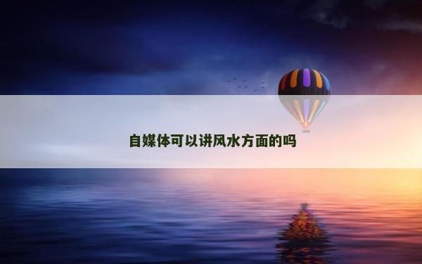 自媒體可以講風水方面的嗎 自媒體可以講風水方面的嗎