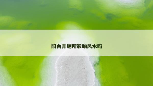 陽(yáng)臺(tái)弄廁所影響風(fēng)水嗎