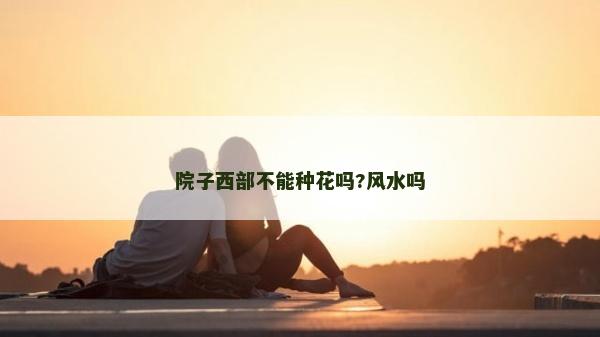 院子西部不能種花嗎?風水嗎