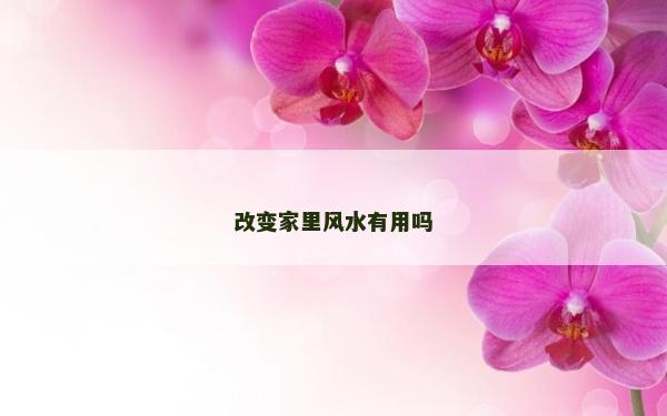 改變家里風水有用嗎 改變家里風水有用嗎