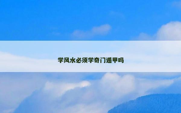 學風水必須學奇門遁甲嗎 學風水必須學奇門遁甲嗎