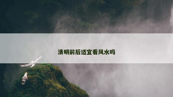 清明前后適宜看風(fēng)水嗎