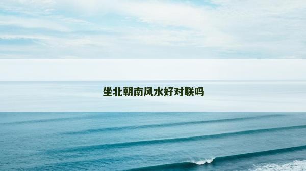 坐北朝南風水好對聯嗎 坐北朝南風水好對聯嗎