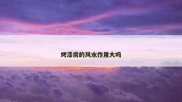 烤漆房的風(fēng)水作用大嗎 烤漆房的風(fēng)水作用大嗎