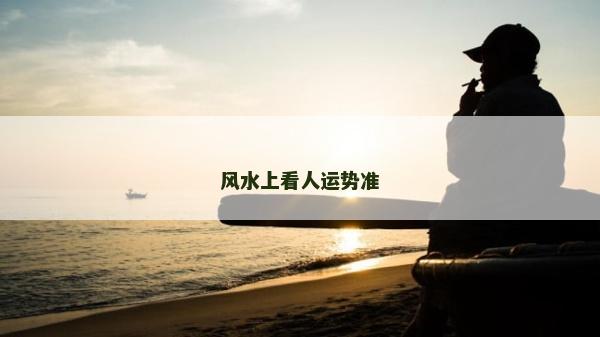 風(fēng)水上看人運(yùn)勢準(zhǔn) 風(fēng)水上看人運(yùn)勢準(zhǔn)