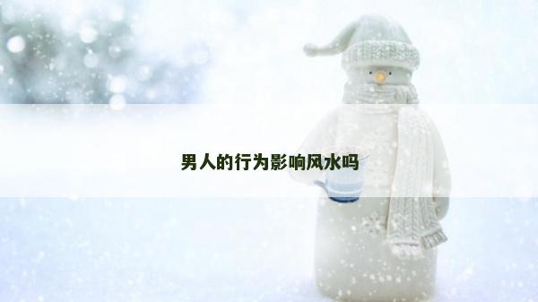 男人的行為影響風(fēng)水嗎