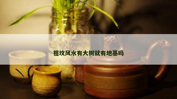 祖墳風水有大樹就有地基嗎 祖墳風水有大樹就有地基嗎