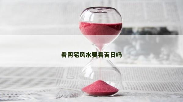 看陰宅風水要看吉日嗎 看陰宅風水要看吉日嗎