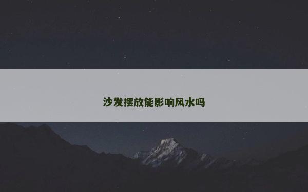 沙發(fā)擺放能影響風(fēng)水嗎 沙發(fā)擺放能影響風(fēng)水嗎