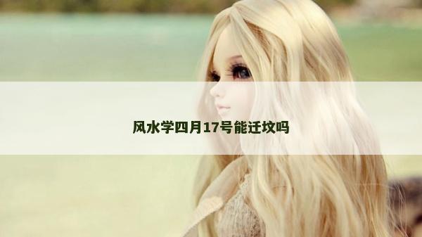 風(fēng)水學(xué)四月17號(hào)能遷墳嗎
