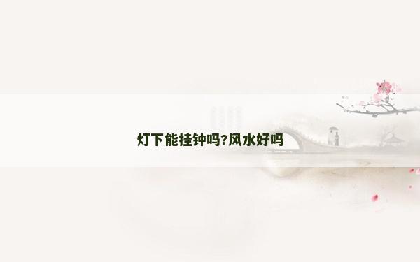 燈下能掛鐘嗎?風(fēng)水好嗎
