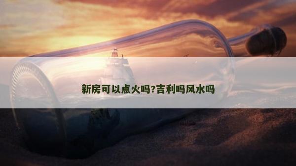 新房可以點火嗎?吉利嗎風(fēng)水嗎