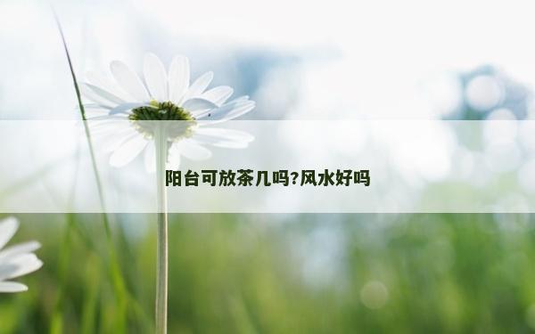 陽臺可放茶幾嗎?風水好嗎