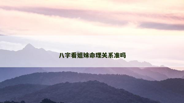 八字看姐妹命理關(guān)系準嗎