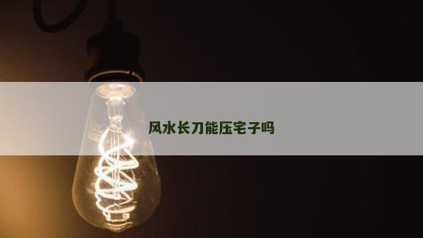 風(fēng)水長(zhǎng)刀能壓宅子嗎