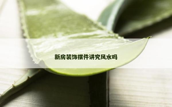 新房裝飾擺件講究風(fēng)水嗎 新房裝飾擺件講究風(fēng)水嗎