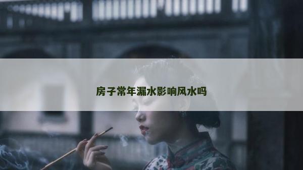 房子常年漏水影響風(fēng)水嗎