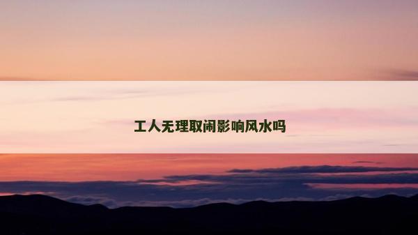 工人無理取鬧影響風水嗎