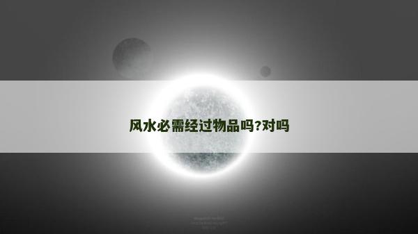 風(fēng)水必需經(jīng)過物品嗎?對嗎