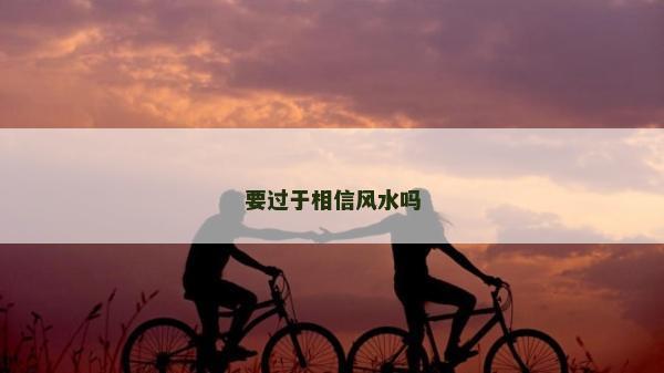 要過于相信風水嗎 要過于相信風水嗎