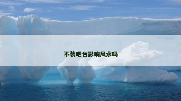 不裝吧臺(tái)影響風(fēng)水嗎