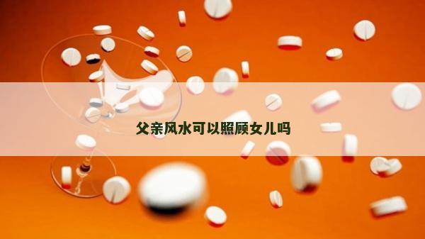父親風水可以照顧女兒嗎 父親風水可以照顧女兒嗎