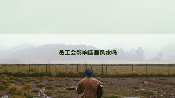 員工會影響店里風水嗎 員工會影響店里風水嗎