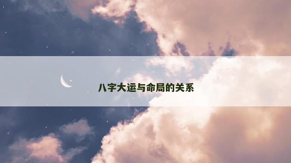 八字大運與命局的關系 八字大運與命局的關系