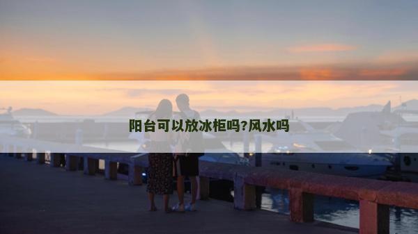陽臺(tái)可以放冰柜嗎?風(fēng)水嗎
