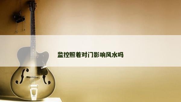 監(jiān)控照著對門影響風(fēng)水嗎