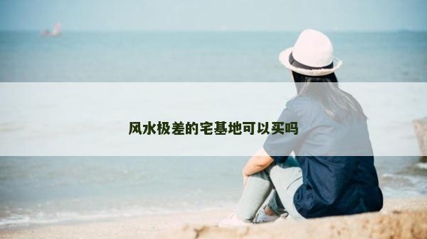 風水極差的宅基地可以買嗎 風水極差的宅基地可以買嗎