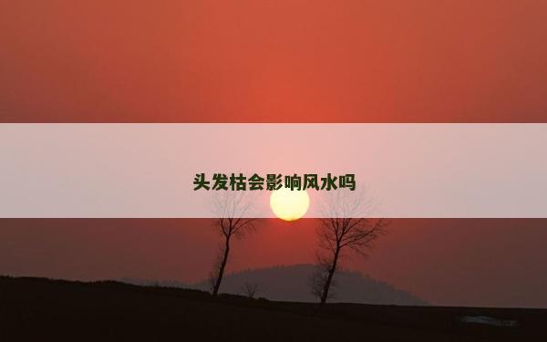 頭發(fā)枯會(huì)影響風(fēng)水嗎