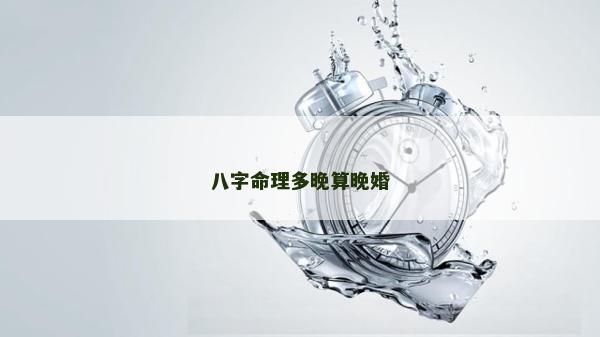 八字命理多晚算晚婚 八字命理多晚算晚婚