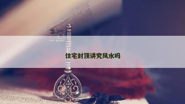 住宅封頂講究風水嗎