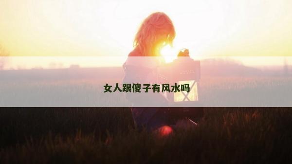 女人跟傻子有風(fēng)水嗎 女人跟傻子有風(fēng)水嗎