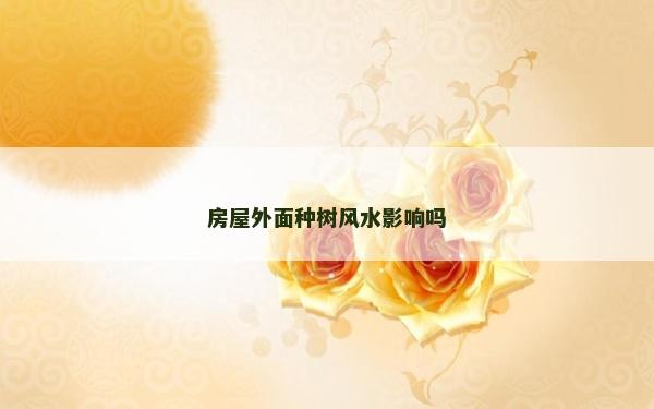 房屋外面種樹風(fēng)水影響嗎 房屋外面種樹風(fēng)水影響嗎