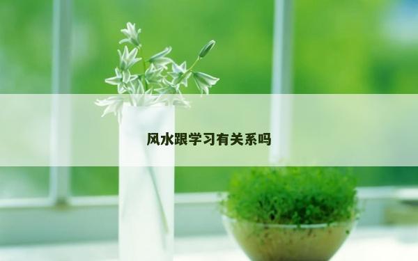 風(fēng)水跟學(xué)習(xí)有關(guān)系嗎