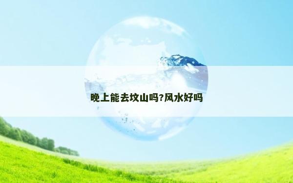 晚上能去墳山嗎?風水好嗎
