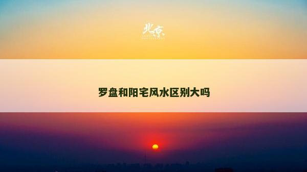 羅盤和陽宅風水區(qū)別大嗎