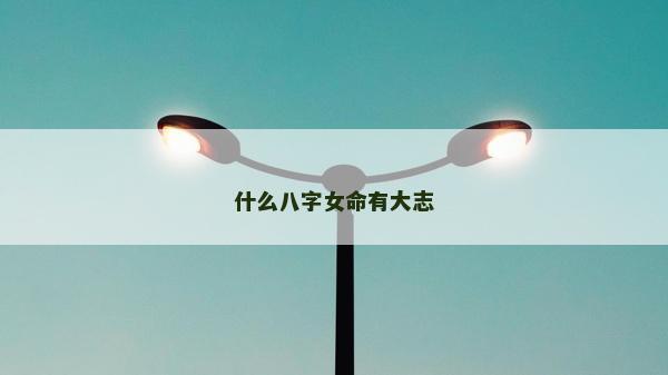 什么八字女命有大志 什么八字女命有大志