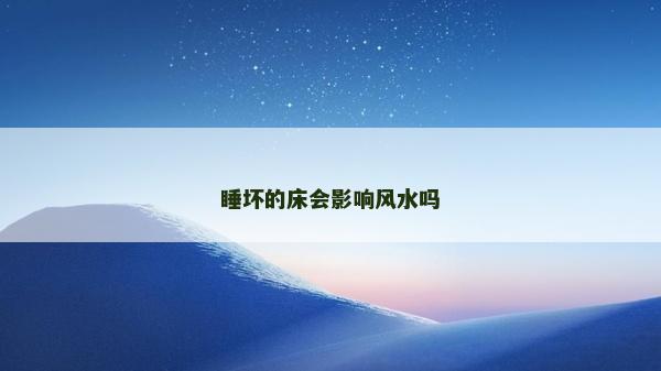 睡壞的床會影響風(fēng)水嗎