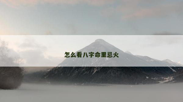怎么看八字命里忌火 怎么看八字命里忌火