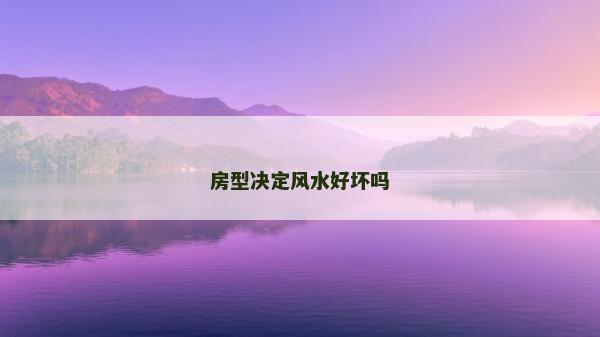 房型決定風(fēng)水好壞嗎 房型決定風(fēng)水好壞嗎