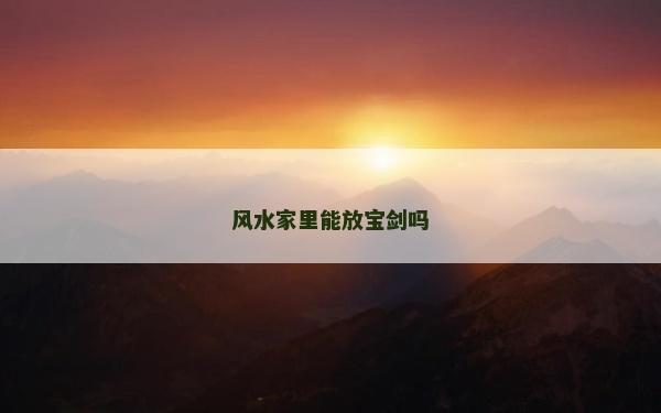 風水家里能放寶劍嗎 風水家里能放寶劍嗎