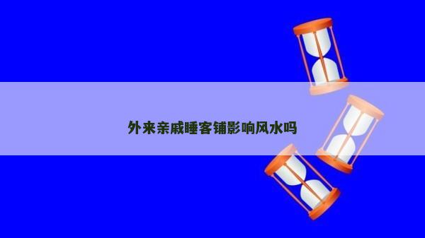 外來親戚睡客鋪影響風水嗎