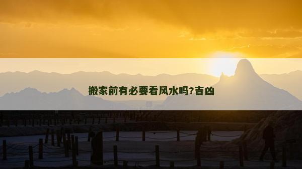 搬家前有必要看風(fēng)水嗎?吉兇