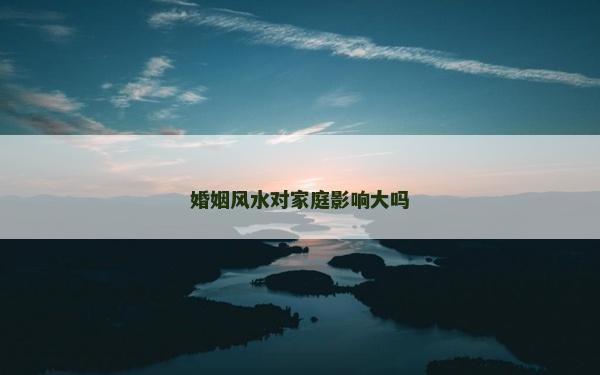婚姻風水對家庭影響大嗎 婚姻風水對家庭影響大嗎
