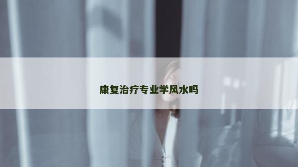 康復(fù)治療專業(yè)學(xué)風(fēng)水嗎 康復(fù)治療專業(yè)學(xué)風(fēng)水嗎
